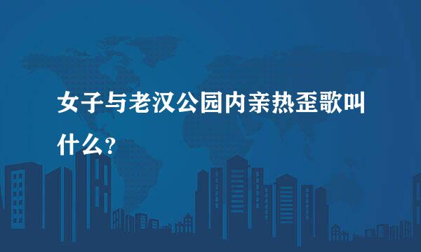 女子与老汉公园内亲热歪歌叫什么？