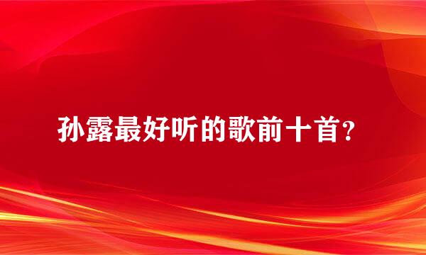 孙露最好听的歌前十首？