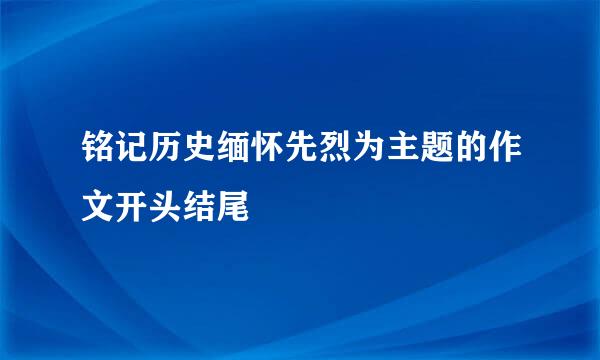 铭记历史缅怀先烈为主题的作文开头结尾