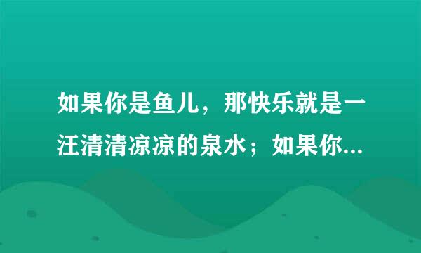 如果你是鱼儿，那快乐就是一汪清清凉凉的泉水；如果你是小草，那快乐就是一束暖暖香香的阳光 仿写句子