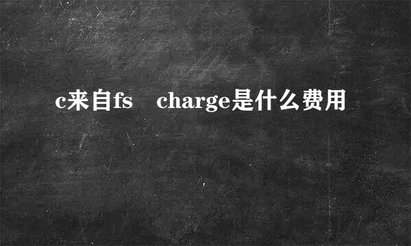 c来自fs charge是什么费用