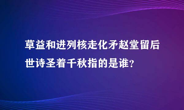 草益和进列核走化矛赵堂留后世诗圣着千秋指的是谁？