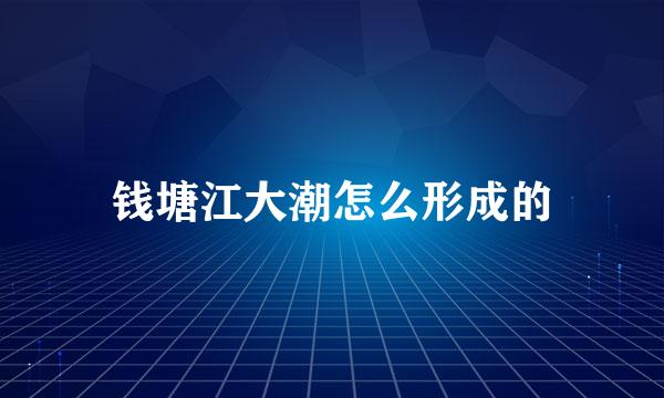 钱塘江大潮怎么形成的