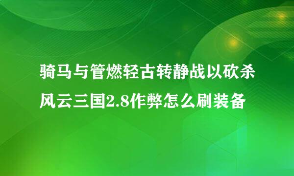 骑马与管燃轻古转静战以砍杀风云三国2.8作弊怎么刷装备