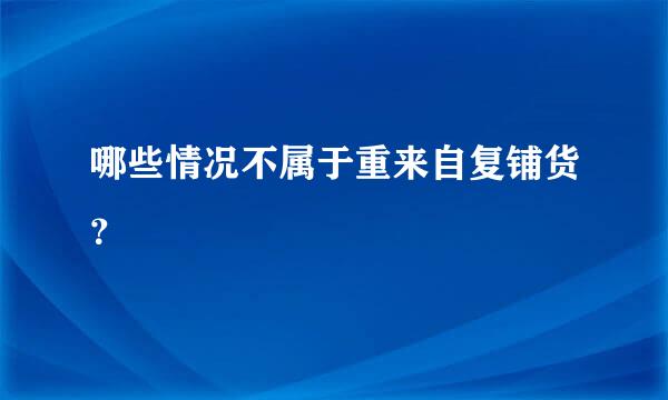 哪些情况不属于重来自复铺货？