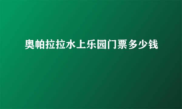 奥帕拉拉水上乐园门票多少钱