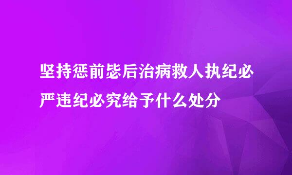 坚持惩前毖后治病救人执纪必严违纪必究给予什么处分