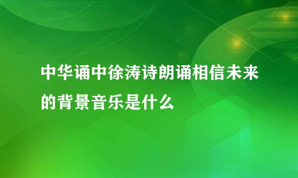 中华诵中徐涛诗朗诵相信未来的背景音乐是什么