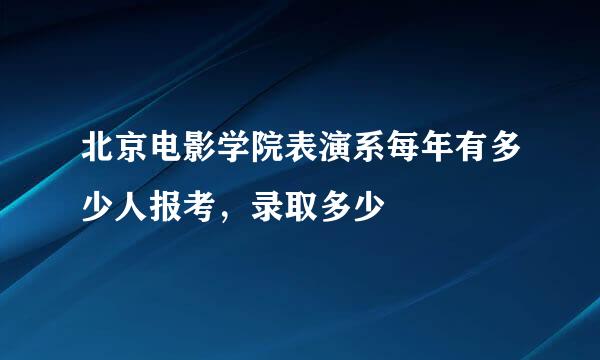 北京电影学院表演系每年有多少人报考，录取多少