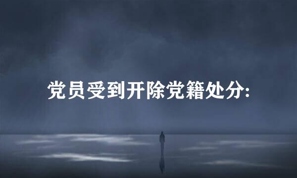 党员受到开除党籍处分: