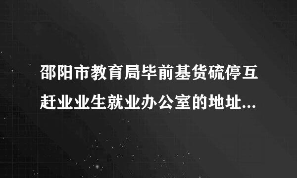 邵阳市教育局毕前基货硫停互赶业业生就业办公室的地址和电话？