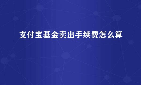 支付宝基金卖出手续费怎么算
