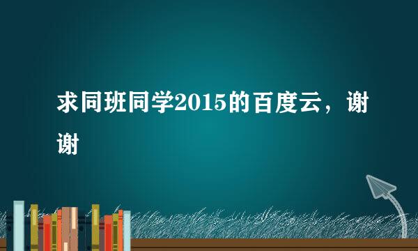 求同班同学2015的百度云，谢谢
