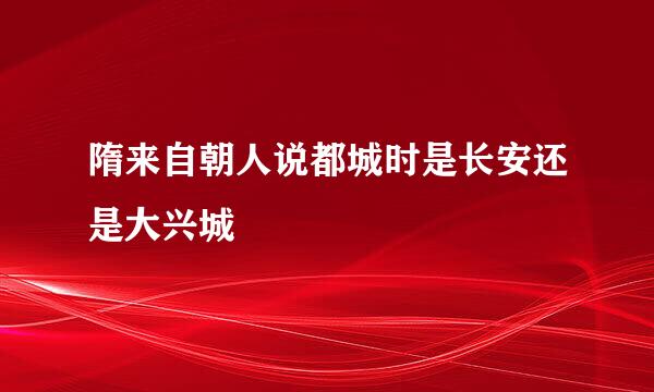 隋来自朝人说都城时是长安还是大兴城