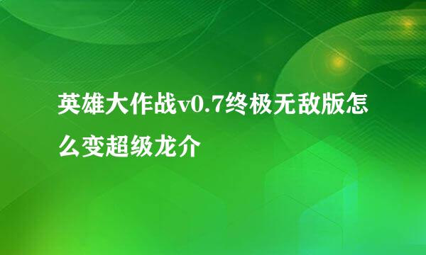 英雄大作战v0.7终极无敌版怎么变超级龙介