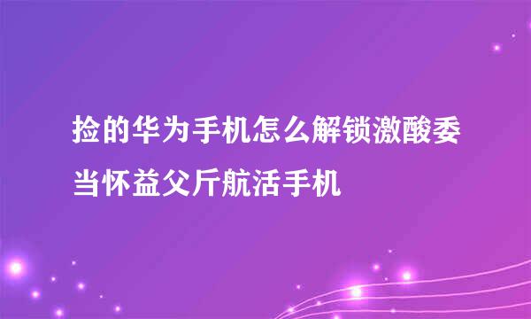 捡的华为手机怎么解锁激酸委当怀益父斤航活手机