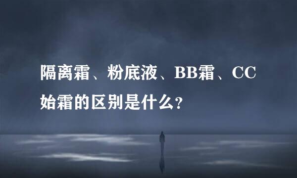 隔离霜、粉底液、BB霜、CC始霜的区别是什么？