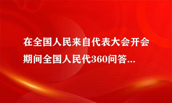 在全国人民来自代表大会开会期间全国人民代360问答表大会代表非经什么许可不受逮捕或者刑事审判