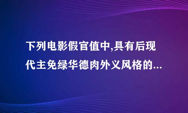 下列电影假官值中,具有后现代主免绿华德肉外义风格的是()。