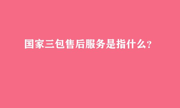 国家三包售后服务是指什么？