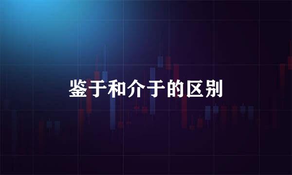 鉴于和介于的区别