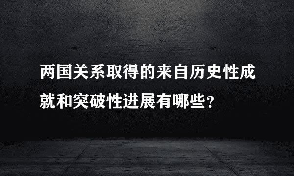 两国关系取得的来自历史性成就和突破性进展有哪些？