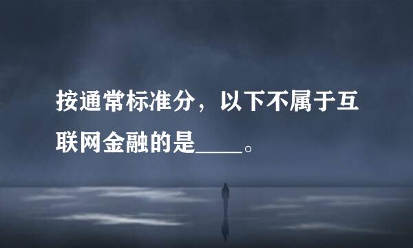 按通常标准分，以下不属于互联网金融的是____。
