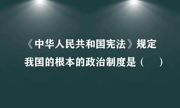 《中华人民共和国宪法》规定我国的根本的政治制度是（ ）
