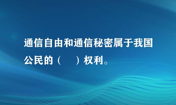 通信自由和通信秘密属于我国公民的（ ）权利。