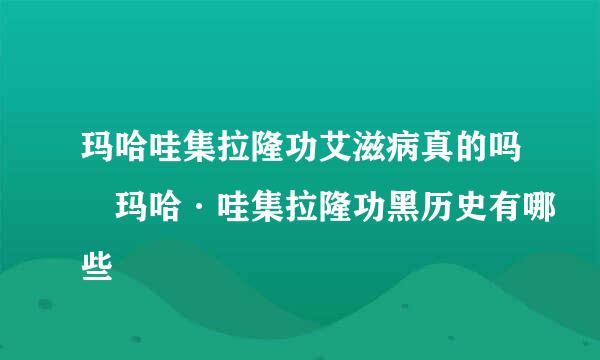 玛哈哇集拉隆功艾滋病真的吗 玛哈·哇集拉隆功黑历史有哪些