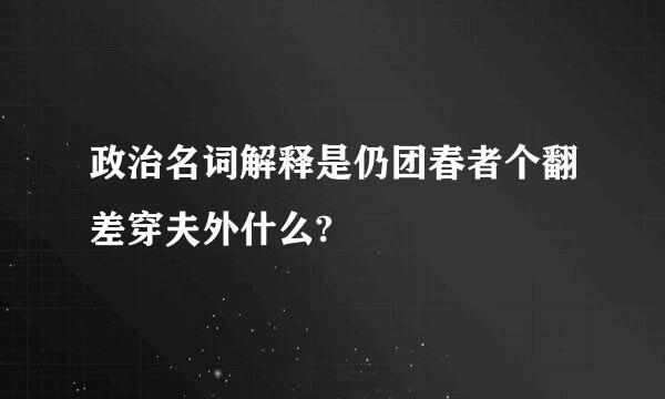 政治名词解释是仍团春者个翻差穿夫外什么?