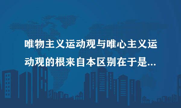 唯物主义运动观与唯心主义运动观的根来自本区别在于是否承认还连身争翻若