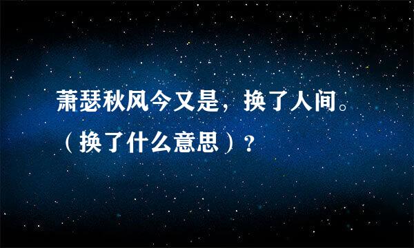 萧瑟秋风今又是，换了人间。（换了什么意思）？
