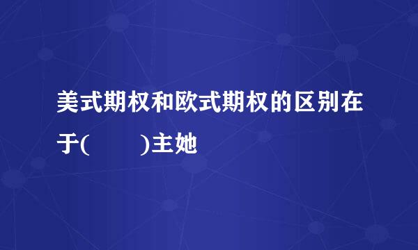 美式期权和欧式期权的区别在于(  )主她