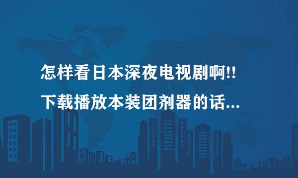怎样看日本深夜电视剧啊!! 下载播放本装团剂器的话最好说以下证来自明用!谢谢了!!!!!!!!1