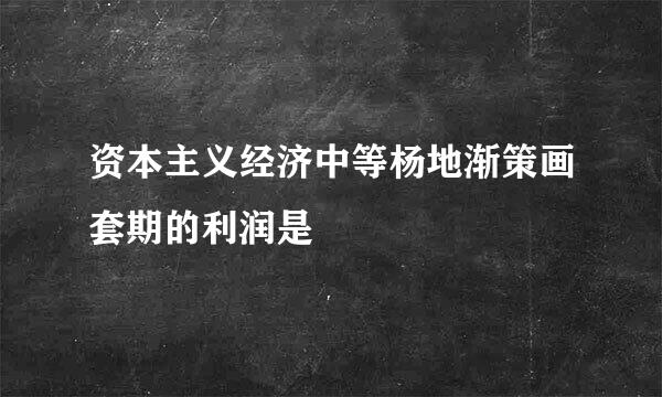 资本主义经济中等杨地渐策画套期的利润是