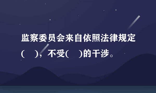 监察委员会来自依照法律规定( )，不受( )的干涉。
