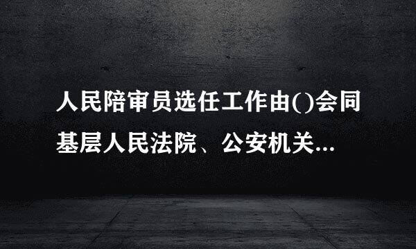 人民陪审员选任工作由()会同基层人民法院、公安机关组织开展。A.司法行政机关B.人民检察院C.监察委D.政法委