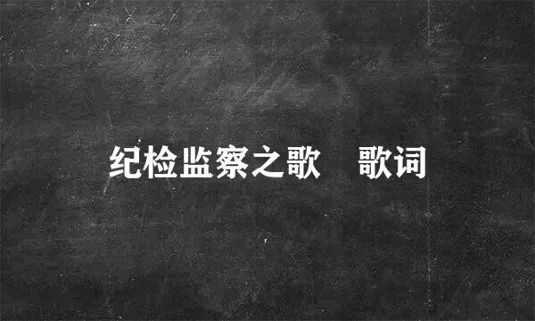 纪检监察之歌 歌词