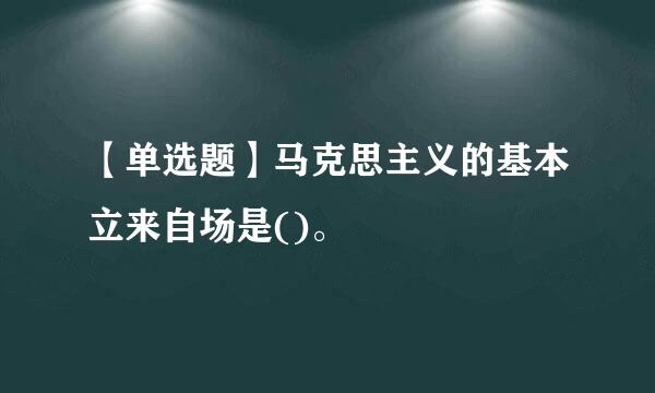 【单选题】马克思主义的基本立来自场是()。