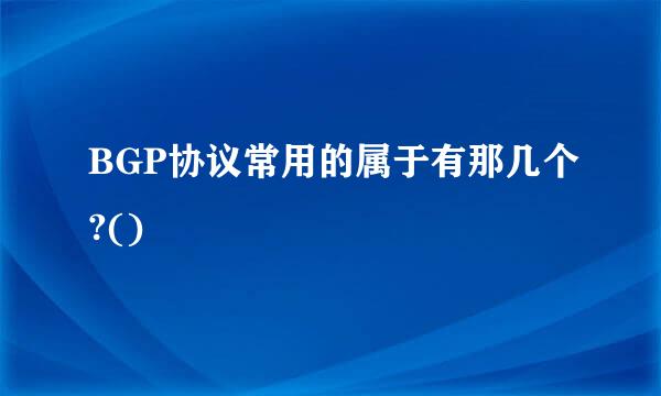 BGP协议常用的属于有那几个?()