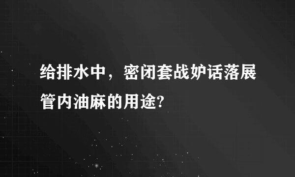 给排水中，密闭套战妒话落展管内油麻的用途?