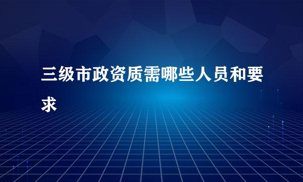 三级市政资质需哪些人员和要求
