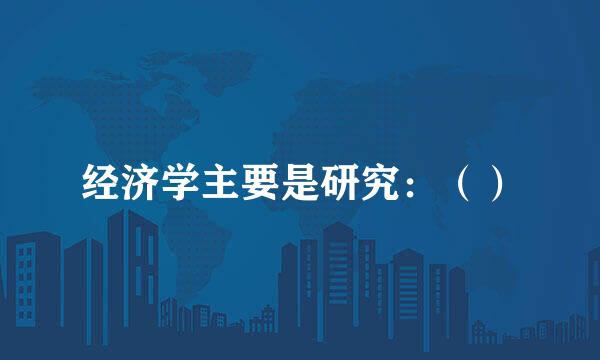 经济学主要是研究：（）