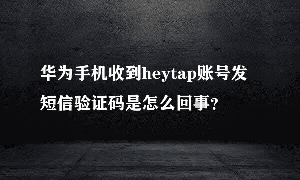 华为手机收到heytap账号发短信验证码是怎么回事？