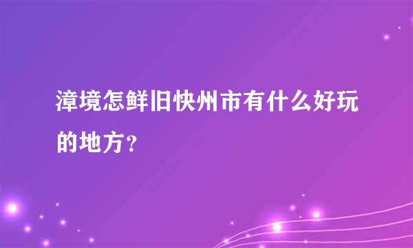 漳境怎鲜旧快州市有什么好玩的地方？
