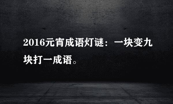 2016元宵成语灯谜：一块变九块打一成语。
