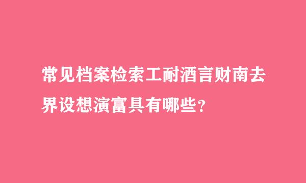 常见档案检索工耐酒言财南去界设想演富具有哪些？