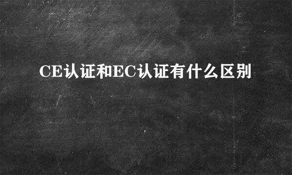 CE认证和EC认证有什么区别