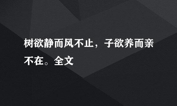 树欲静而风不止，子欲养而亲不在。全文